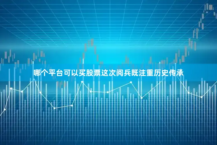 哪个平台可以买股票这次阅兵既注重历史传承