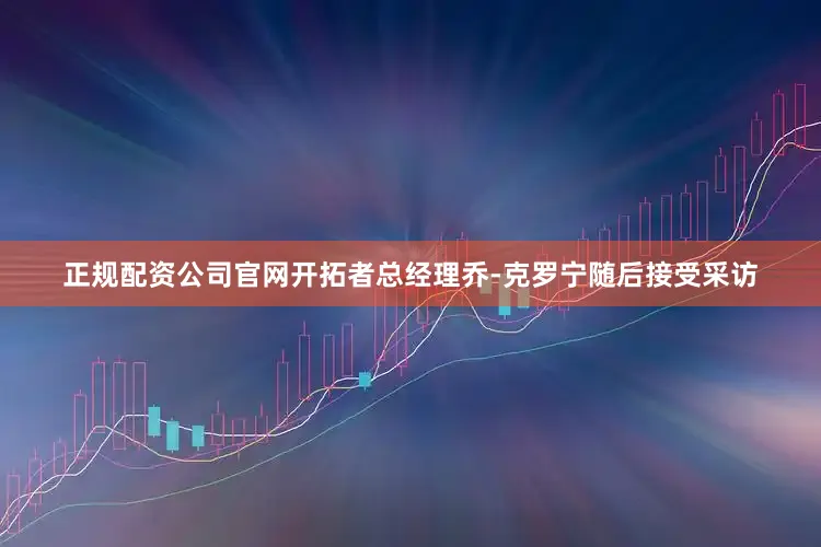 正规配资公司官网开拓者总经理乔-克罗宁随后接受采访