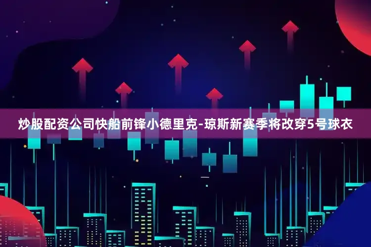 炒股配资公司快船前锋小德里克-琼斯新赛季将改穿5号球衣