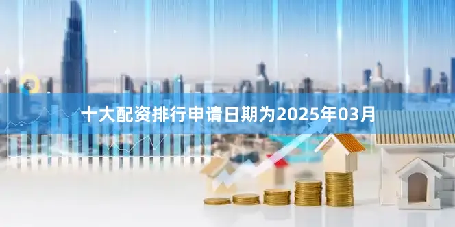 十大配资排行申请日期为2025年03月