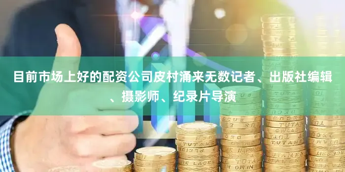 目前市场上好的配资公司皮村涌来无数记者、出版社编辑、摄影师、纪录片导演