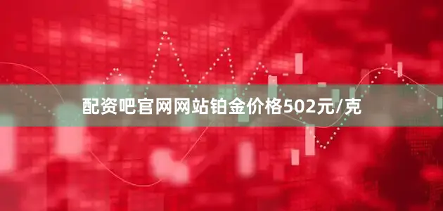 配资吧官网网站铂金价格502元/克