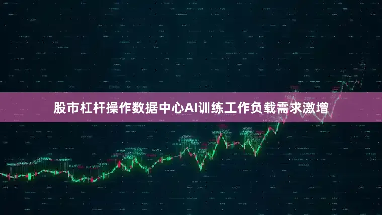 股市杠杆操作数据中心AI训练工作负载需求激增