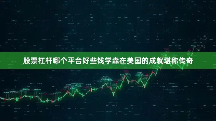 股票杠杆哪个平台好些钱学森在美国的成就堪称传奇