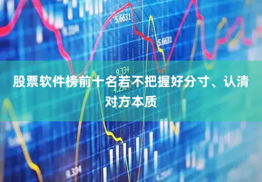 股票软件榜前十名若不把握好分寸、认清对方本质