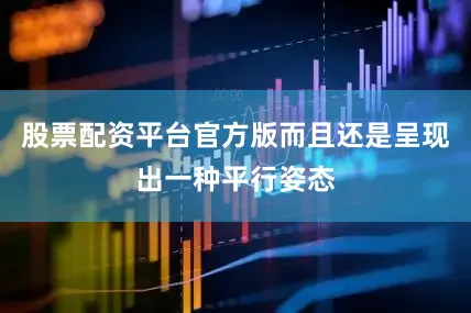 股票配资平台官方版而且还是呈现出一种平行姿态