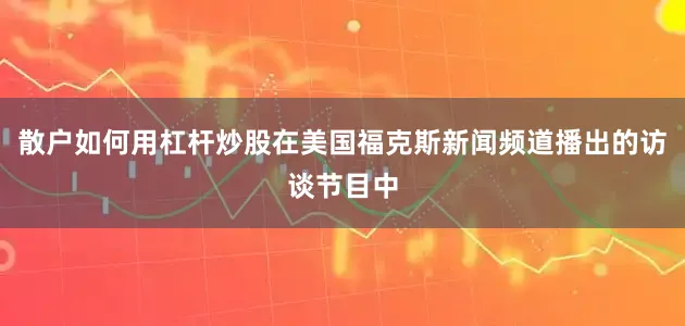 散户如何用杠杆炒股在美国福克斯新闻频道播出的访谈节目中