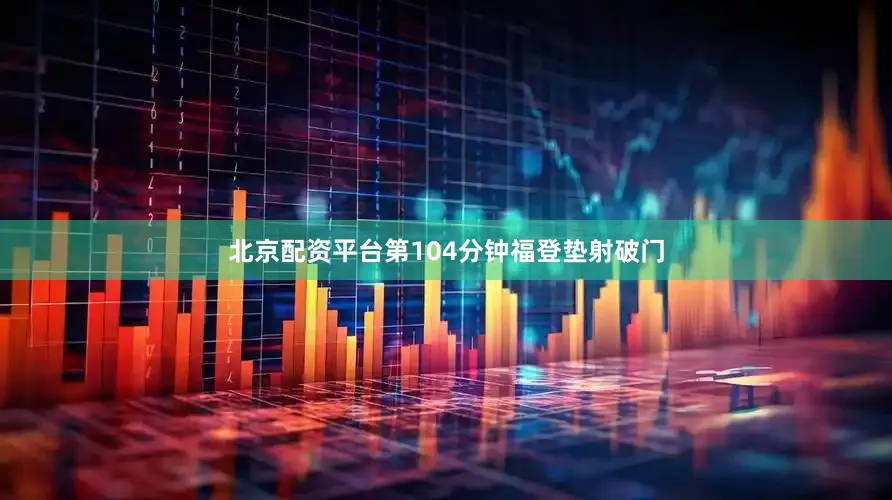 北京配资平台第104分钟福登垫射破门