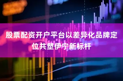 股票配资开户平台以差异化品牌定位共塑伊宁新标杆