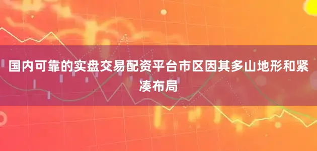 国内可靠的实盘交易配资平台市区因其多山地形和紧凑布局