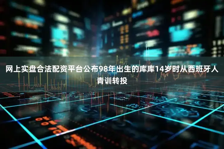 网上实盘合法配资平台公布98年出生的库库14岁时从西班牙人青训转投