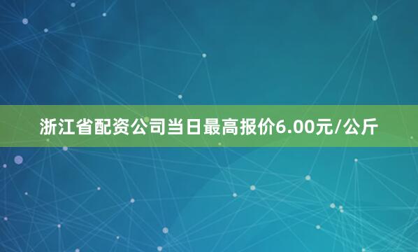 浙江省配资公司当日最高报价6.00元/公斤