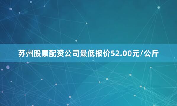 苏州股票配资公司最低报价52.00元/公斤