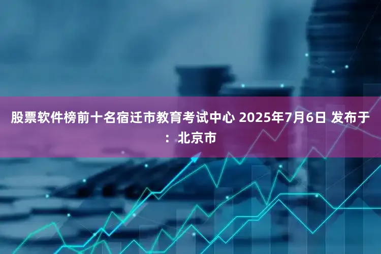 股票软件榜前十名宿迁市教育考试中心 2025年7月6日 发布于：北京市