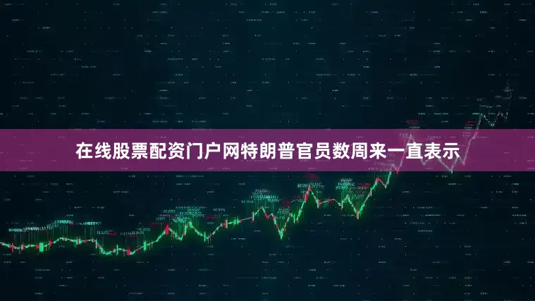 在线股票配资门户网特朗普官员数周来一直表示