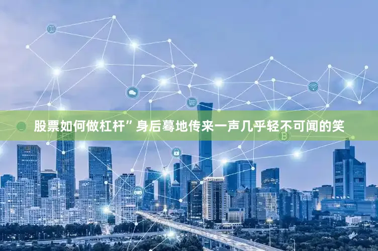 股票如何做杠杆”身后蓦地传来一声几乎轻不可闻的笑