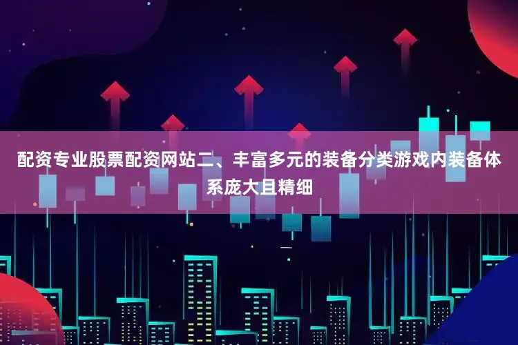 配资专业股票配资网站二、丰富多元的装备分类游戏内装备体系庞大且精细