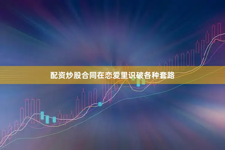 配资炒股合同在恋爱里识破各种套路