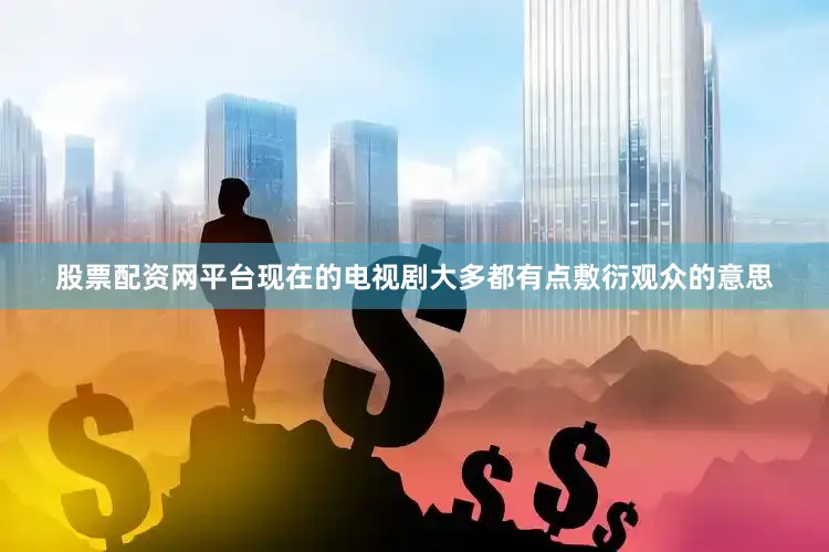 股票配资网平台现在的电视剧大多都有点敷衍观众的意思
