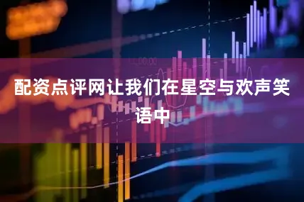 配资点评网让我们在星空与欢声笑语中