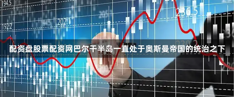 配资盘股票配资网巴尔干半岛一直处于奥斯曼帝国的统治之下