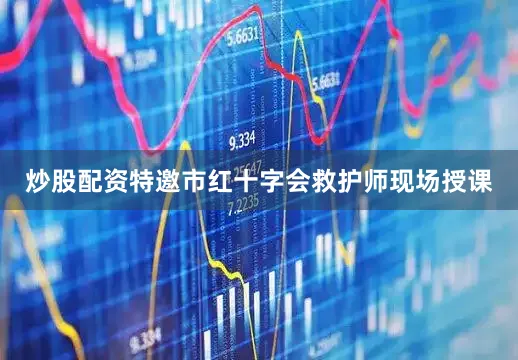 炒股配资特邀市红十字会救护师现场授课