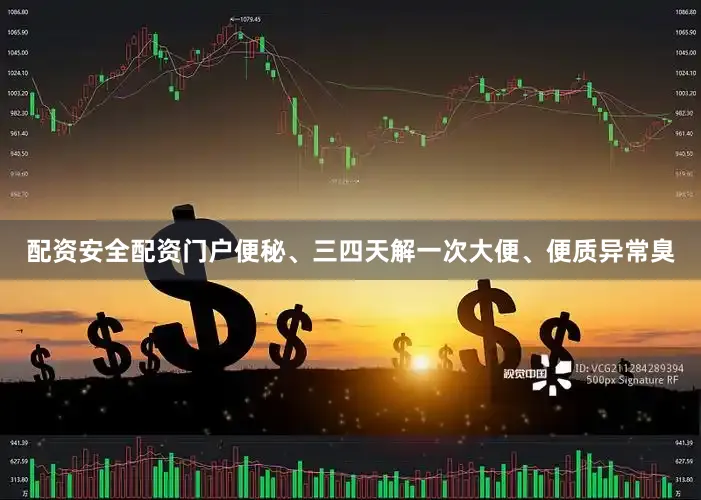 配资安全配资门户便秘、三四天解一次大便、便质异常臭