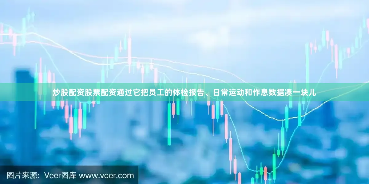 炒股配资股票配资通过它把员工的体检报告、日常运动和作息数据凑一块儿
