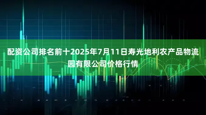 配资公司排名前十2025年7月11日寿光地利农产品物流园有限公司价格行情