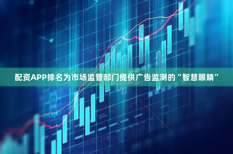 配资APP排名为市场监管部门提供广告监测的“智慧眼睛”