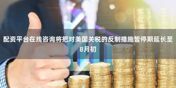 配资平台在线咨询将把对美国关税的反制措施暂停期延长至8月初