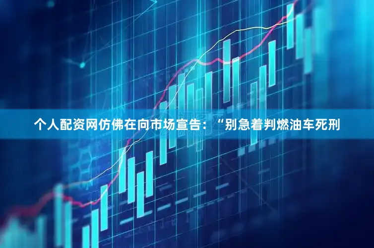 个人配资网仿佛在向市场宣告：“别急着判燃油车死刑