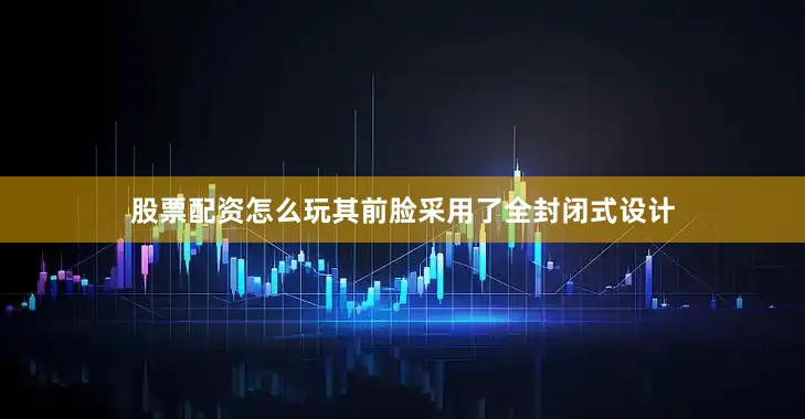股票配资怎么玩其前脸采用了全封闭式设计