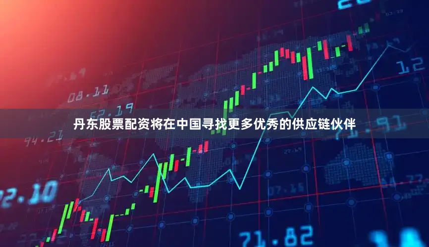 丹东股票配资将在中国寻找更多优秀的供应链伙伴