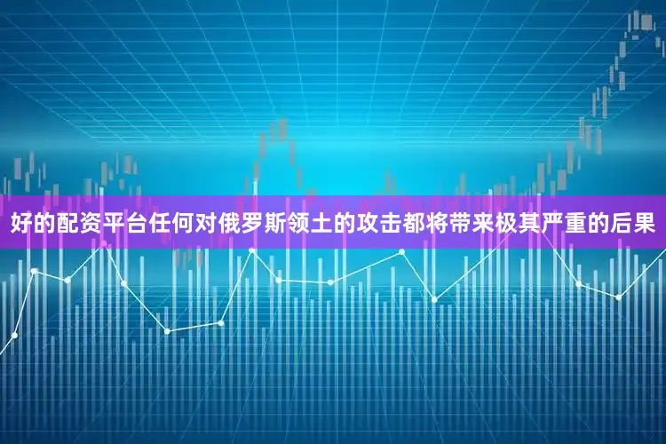 好的配资平台任何对俄罗斯领土的攻击都将带来极其严重的后果