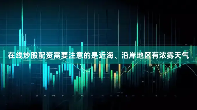 在线炒股配资需要注意的是近海、沿岸地区有浓雾天气