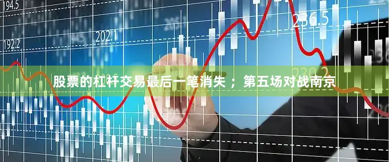 股票的杠杆交易最后一笔消失 ；第五场对战南京