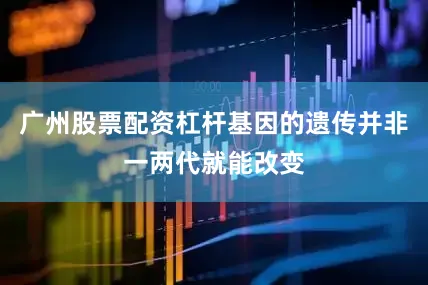 广州股票配资杠杆基因的遗传并非一两代就能改变
