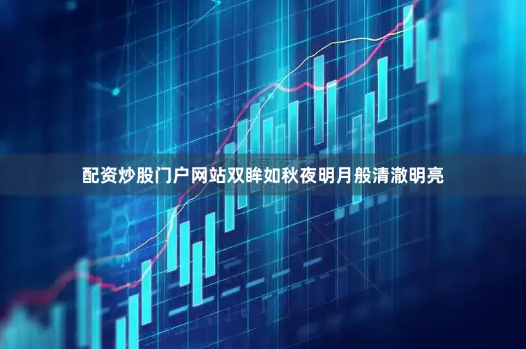 配资炒股门户网站双眸如秋夜明月般清澈明亮