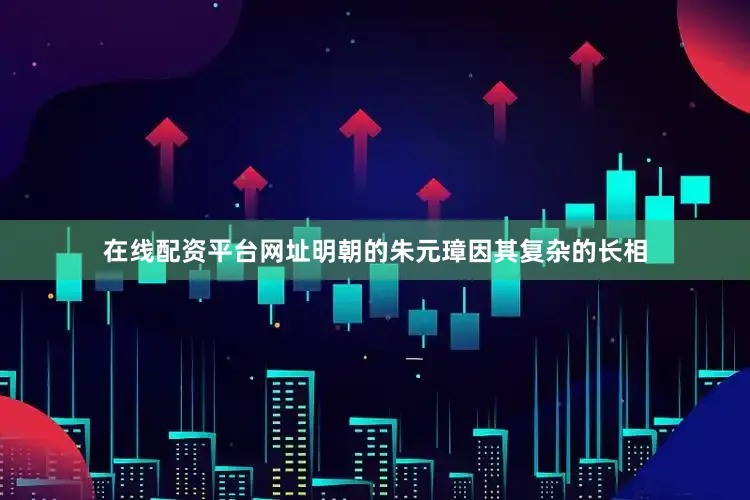 在线配资平台网址明朝的朱元璋因其复杂的长相