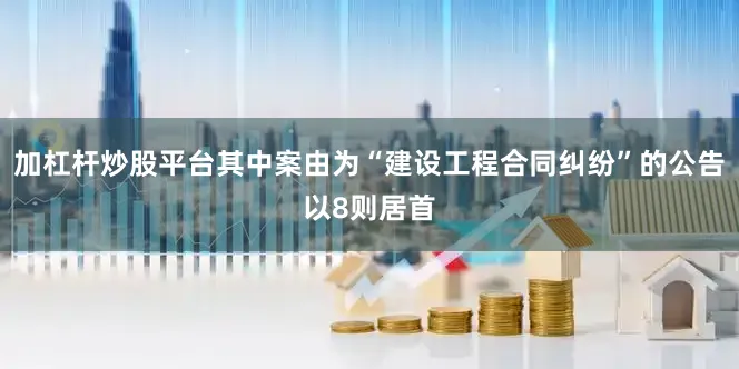 加杠杆炒股平台其中案由为“建设工程合同纠纷”的公告以8则居首