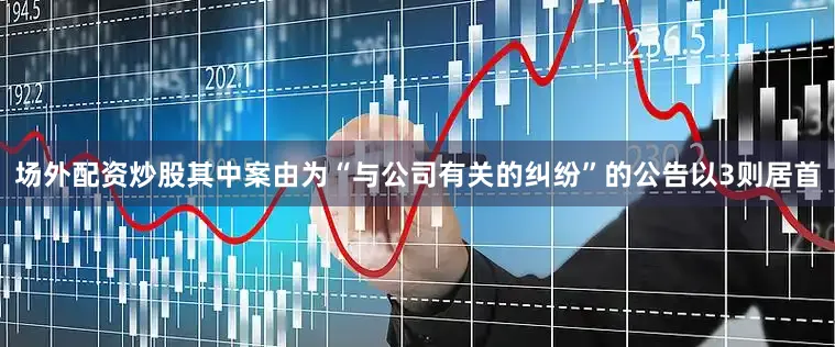 场外配资炒股其中案由为“与公司有关的纠纷”的公告以3则居首