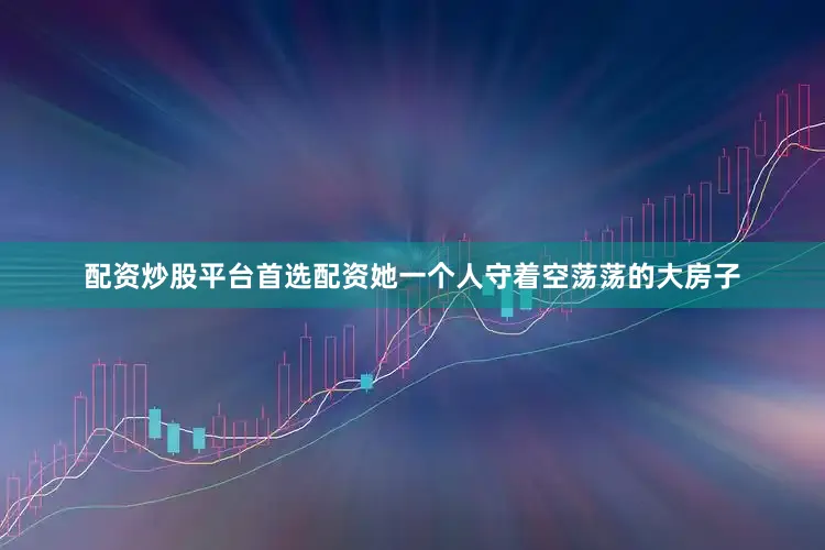 配资炒股平台首选配资她一个人守着空荡荡的大房子
