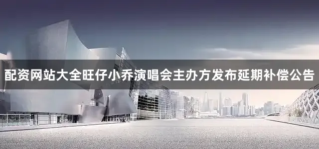 配资网站大全旺仔小乔演唱会主办方发布延期补偿公告