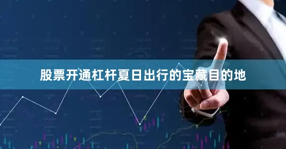 股票开通杠杆夏日出行的宝藏目的地
