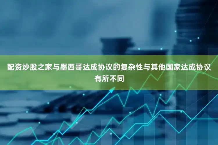 配资炒股之家与墨西哥达成协议的复杂性与其他国家达成协议有所不同