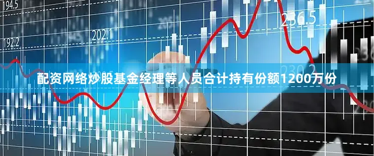 配资网络炒股基金经理等人员合计持有份额1200万份