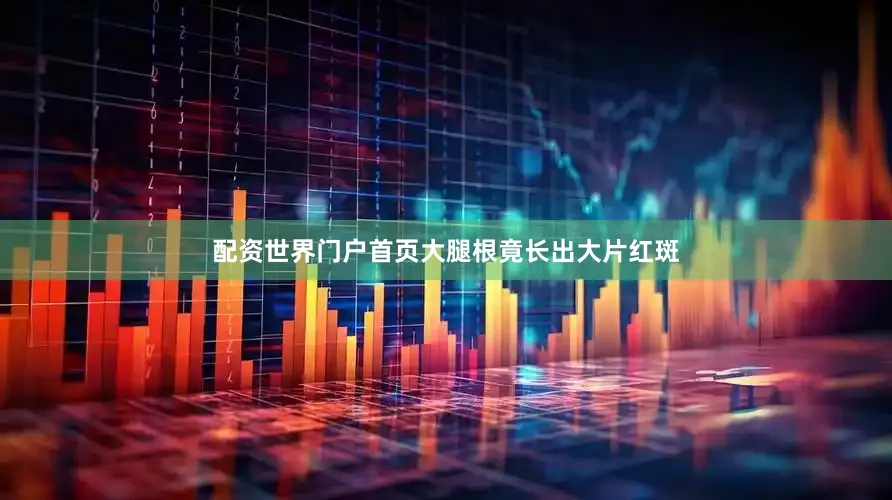 配资世界门户首页大腿根竟长出大片红斑