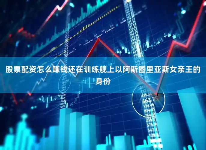 股票配资怎么赚钱还在训练舰上以阿斯图里亚斯女亲王的身份