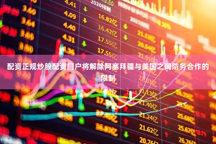 配资正规炒股配资门户将解除阿塞拜疆与美国之间防务合作的限制